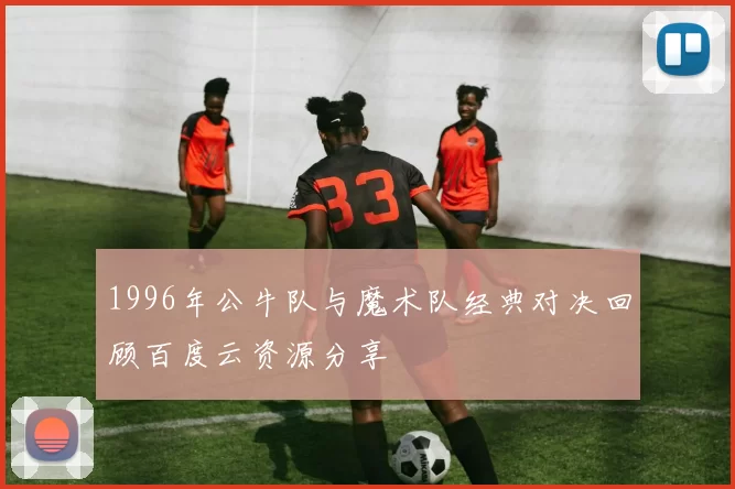 1996年公牛队与魔术队经典对决回顾百度云资源分享