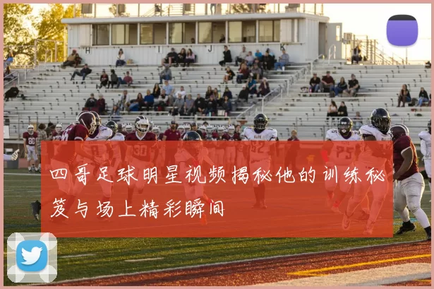 四哥足球明星视频揭秘他的训练秘笈与场上精彩瞬间