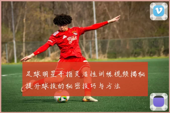 足球明星手指灵活性训练视频揭秘提升球技的秘密技巧与方法