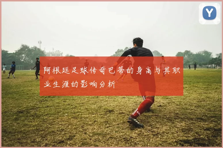 阿根廷足球传奇巴蒂的身高与其职业生涯的影响分析
