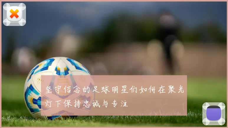 坚守信念的足球明星们如何在聚光灯下保持忠诚与专注