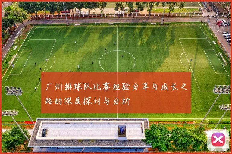 广州排球队比赛经验分享与成长之路的深度探讨与分析
