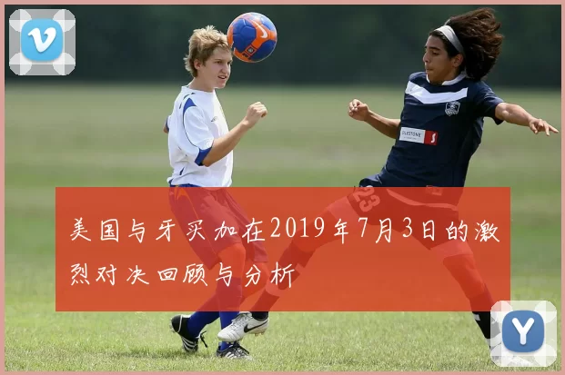 美国与牙买加在2019年7月3日的激烈对决回顾与分析