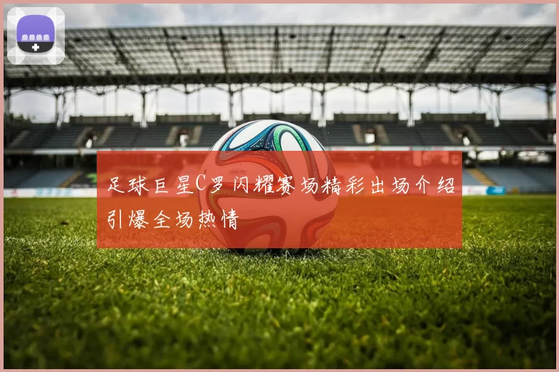 足球巨星C罗闪耀赛场精彩出场介绍引爆全场热情