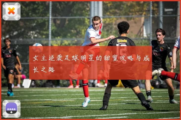 女主逆袭足球明星的甜蜜攻略与成长之路