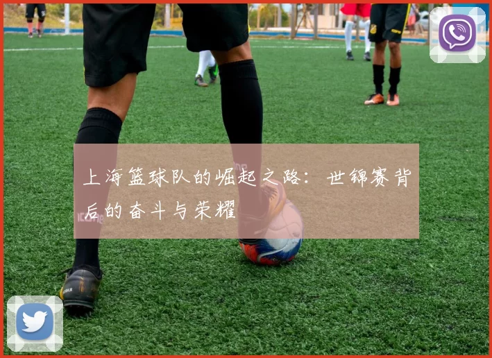 上海篮球队的崛起之路：世锦赛背后的奋斗与荣耀