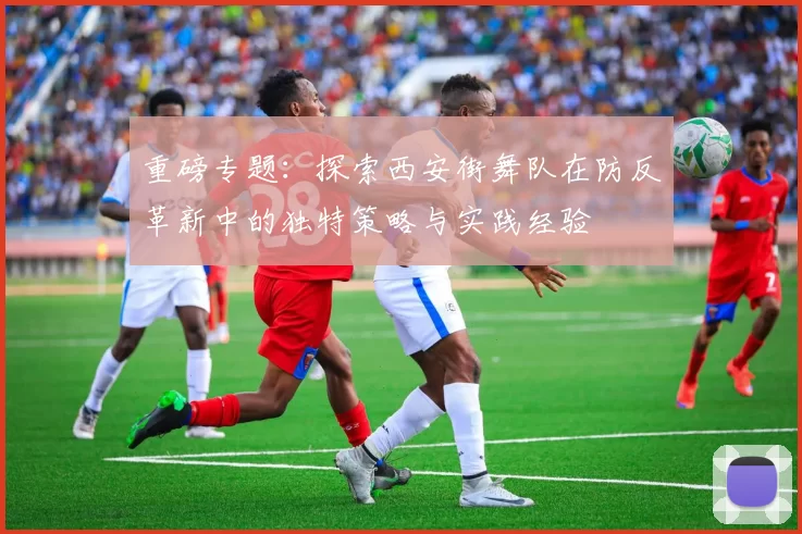 重磅专题：探索西安街舞队在防反革新中的独特策略与实践经验
