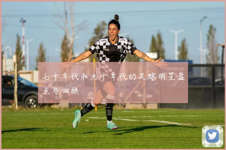 七十年代和九十年代的足球明星盘点与回顾