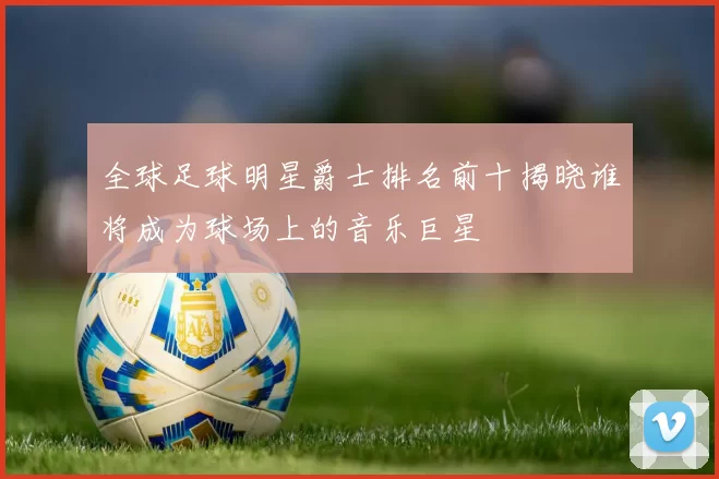 全球足球明星爵士排名前十揭晓谁将成为球场上的音乐巨星