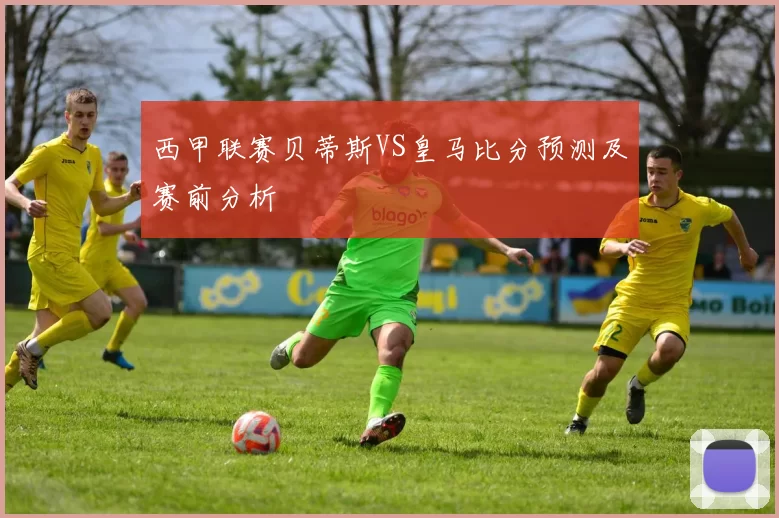 西甲联赛贝蒂斯VS皇马比分预测及赛前分析