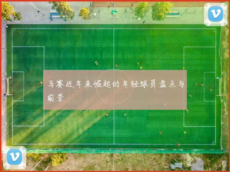 马赛近年来崛起的年轻球员盘点与前景