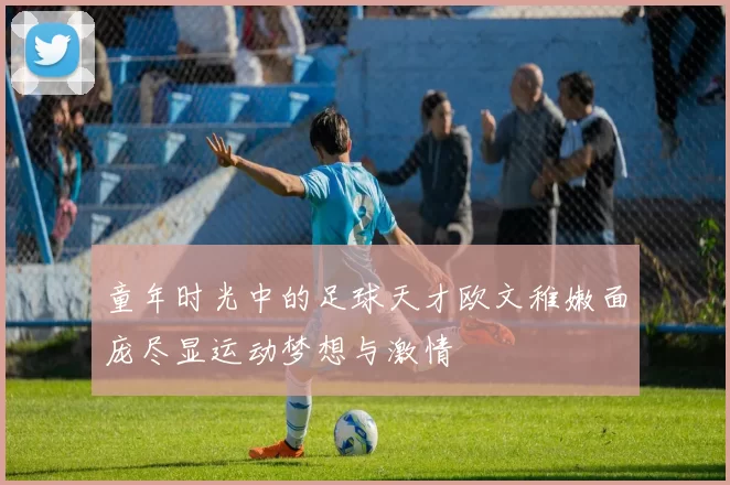 童年时光中的足球天才欧文稚嫩面庞尽显运动梦想与激情