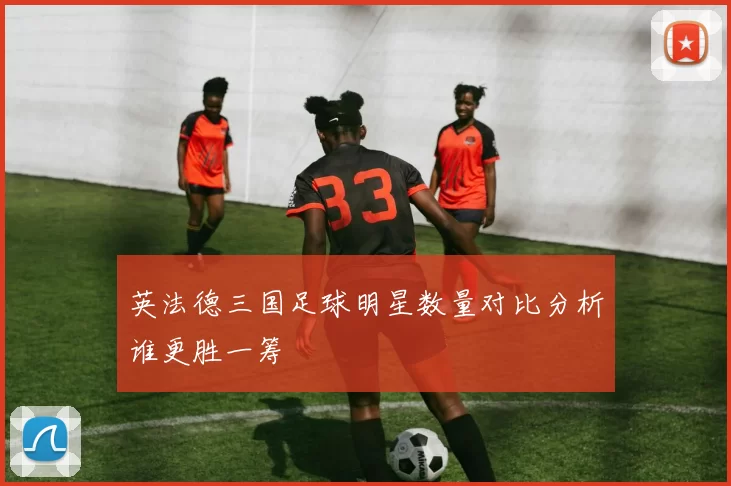 英法德三国足球明星数量对比分析谁更胜一筹