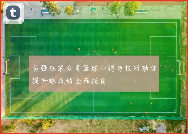 黄强独家分享篮球心得与技巧助你提升球技的全面指南
