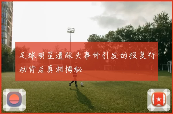足球明星遭踩头事件引发的报复行动背后真相揭秘
