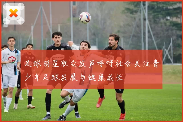 足球明星联合发声呼吁社会关注青少年足球发展与健康成长