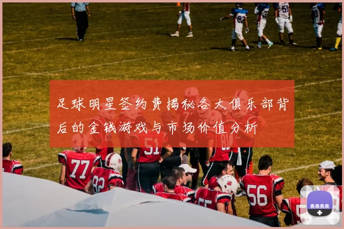 足球明星签约费揭秘各大俱乐部背后的金钱游戏与市场价值分析
