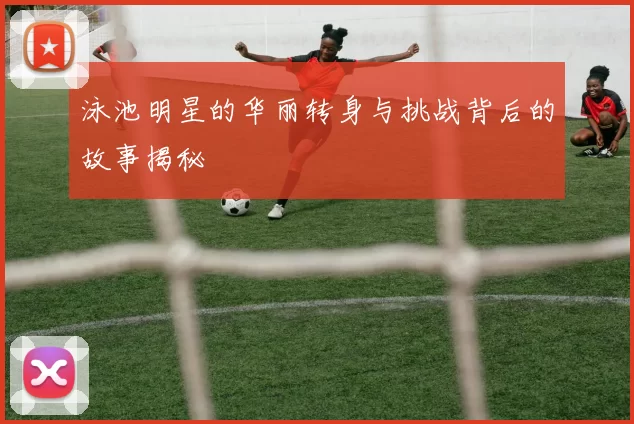泳池明星的华丽转身与挑战背后的故事揭秘