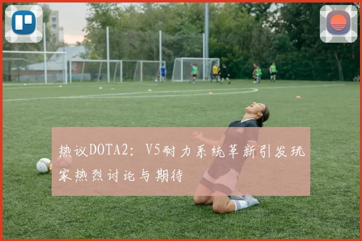 热议DOTA2：V5耐力系统革新引发玩家热烈讨论与期待