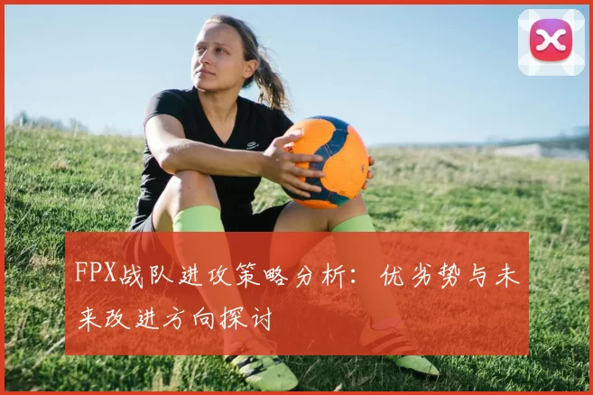FPX战队进攻策略分析：优劣势与未来改进方向探讨