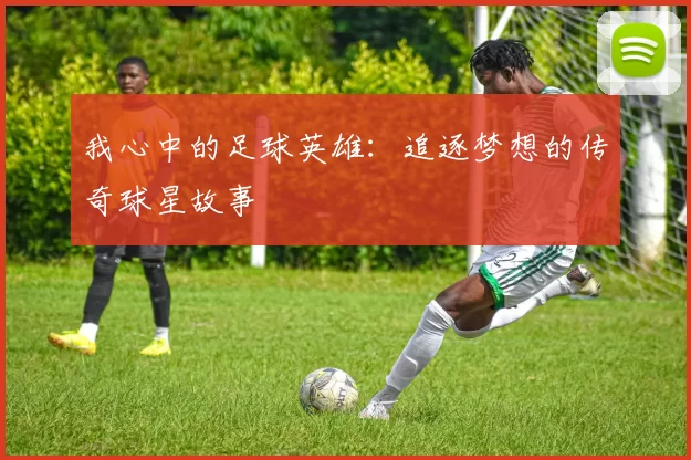 我心中的足球英雄:追逐梦想的传奇球星故事