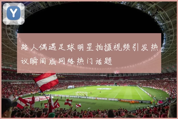 路人偶遇足球明星拍摄视频引发热议瞬间成网络热门话题