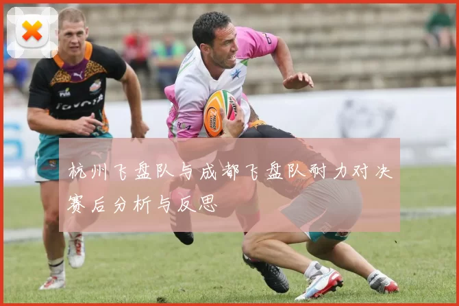 杭州飞盘队与成都飞盘队耐力对决赛后分析与反思