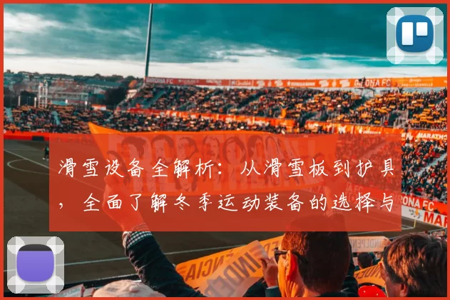 滑雪设备全解析：从滑雪板到护具，全面了解冬季运动装备的选择与使用技巧